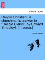 Religio Christiani, a Churchman's Answer to Religio Clerici [by Edward Smedley]. [in Verse.] 1