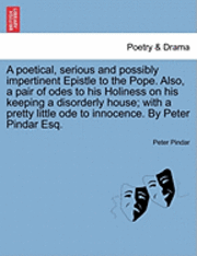 A Poetical, Serious and Possibly Impertinent Epistle to the Pope. Also, a Pair of Odes to His Holiness on His Keeping a Disorderly House; With a Pretty Little Ode to Innocence. by Peter Pindar Esq. 1