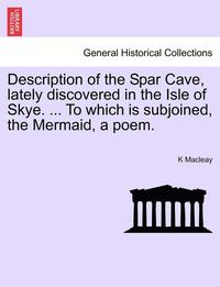 bokomslag Description of the Spar Cave, Lately Discovered in the Isle of Skye. ... to Which Is Subjoined, the Mermaid, a Poem.