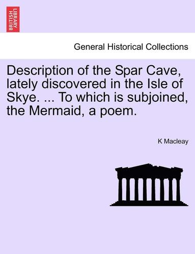 bokomslag Description of the Spar Cave, Lately Discovered in the Isle of Skye. ... to Which Is Subjoined, the Mermaid, a Poem.