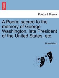 bokomslag A Poem; Sacred to the Memory of George Washington, Late President of the United States, Etc.