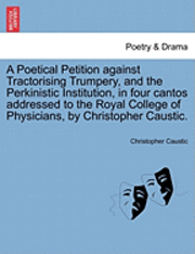 bokomslag A Poetical Petition Against Tractorising Trumpery, and the Perkinistic Institution, in Four Cantos Addressed to the Royal College of Physicians, by Christopher Caustic.