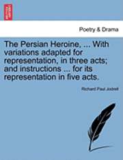 bokomslag The Persian Heroine, ... with Variations Adapted for Representation, in Three Acts; And Instructions ... for Its Representation in Five Acts.