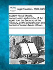 bokomslag Custom-House Officers, Compensation and Number Of, &C.: Report from the Secretary of the Treasury, on the Compensation and Number of Custom-House Offi