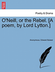 O'Neill, or the Rebel. [A Poem, by Lord Lytton.] 1