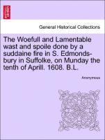 bokomslag The Woefull and Lamentable Wast and Spoile Done by a Suddaine Fire in S. Edmonds-Bury in Suffolke, on Munday the Tenth of Aprill. 1608. B.L.