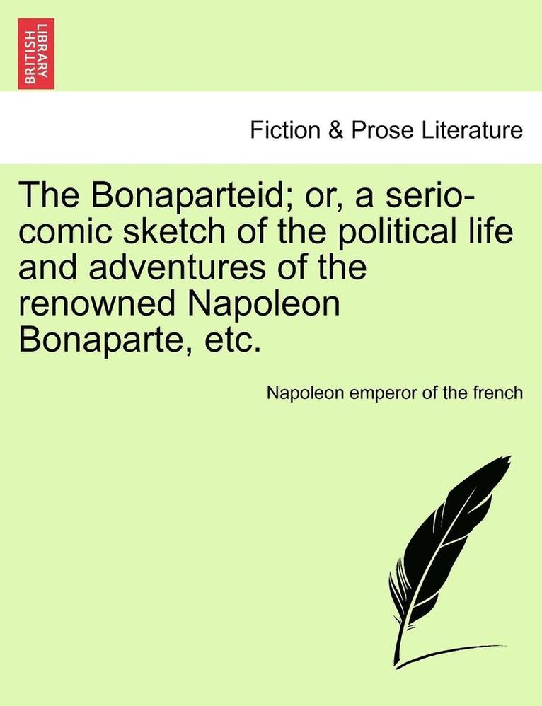 The Bonaparteid; Or, a Serio-Comic Sketch of the Political Life and Adventures of the Renowned Napoleon Bonaparte, Etc. 1