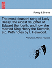 bokomslag The Most Pleasant Song of Lady Bessy, the Eldest Daughter of ... Edward the Fourth; And How She Married King Henry the Seventh, Etc. with Notes by I. Heywood.