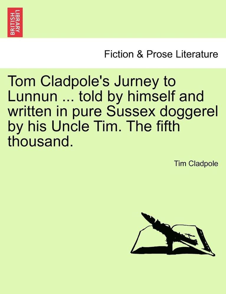 Tom Cladpole's Jurney to Lunnun ... Told by Himself and Written in Pure Sussex Doggerel by His Uncle Tim. the Fifth Thousand. 1