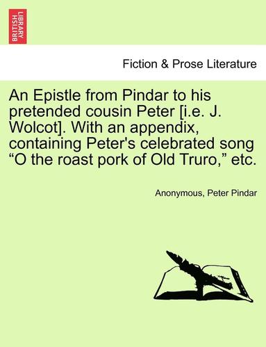 bokomslag An Epistle from Pindar to His Pretended Cousin Peter [i.E. J. Wolcot]. with an Appendix, Containing Peter's Celebrated Song O the Roast Pork of Old Truro, Etc.