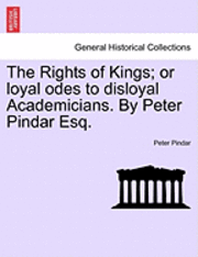 The Rights of Kings; Or Loyal Odes to Disloyal Academicians. by Peter Pindar Esq. 1