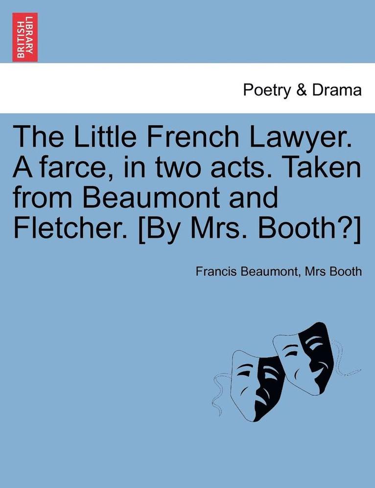 The Little French Lawyer. a Farce, in Two Acts. Taken from Beaumont and Fletcher. [By Mrs. Booth?] 1