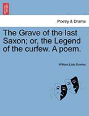 William Lisle Bowles - The Grave of the Last Saxon; Or, the Legend of the Curfew. a Poem., Häftad