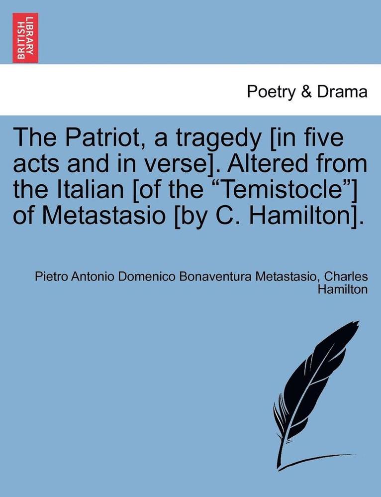 The Patriot, a Tragedy [In Five Acts and in Verse]. Altered from the Italian [Of the 'Temistocle'] of Metastasio [By C. Hamilton]. 1