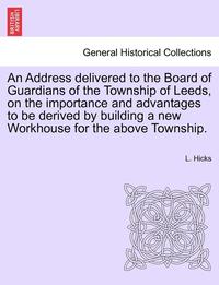 bokomslag An Address Delivered to the Board of Guardians of the Township of Leeds, on the Importance and Advantages to Be Derived by Building a New Workhouse for the Above Township.