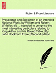 bokomslag Prospectus and Specimen of an Intended National Work, by William and Robert Whistlecraft ... Intended to Comprise the Most Interesting Particulars Relating to King Arthur and His Round Table. [By