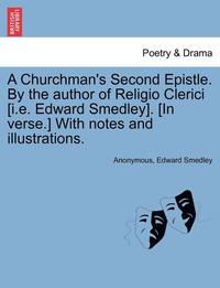 bokomslag A Churchman's Second Epistle. by the Author of Religio Clerici [I.E. Edward Smedley]. [In Verse.] with Notes and Illustrations.
