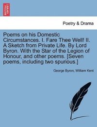 bokomslag Poems on His Domestic Circumstances. I. Fare Thee Well! II. a Sketch from Private Life. by Lord Byron. with the Star of the Legion of Honour, and Other Poems. [Seven Poems, Including Two Spurious.]...