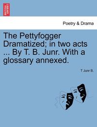 bokomslag The Pettyfogger Dramatized; In Two Acts ... by T. B. Junr. with a Glossary Annexed.