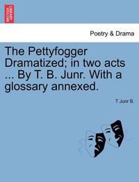 bokomslag The Pettyfogger Dramatized; In Two Acts ... by T. B. Junr. with a Glossary Annexed.