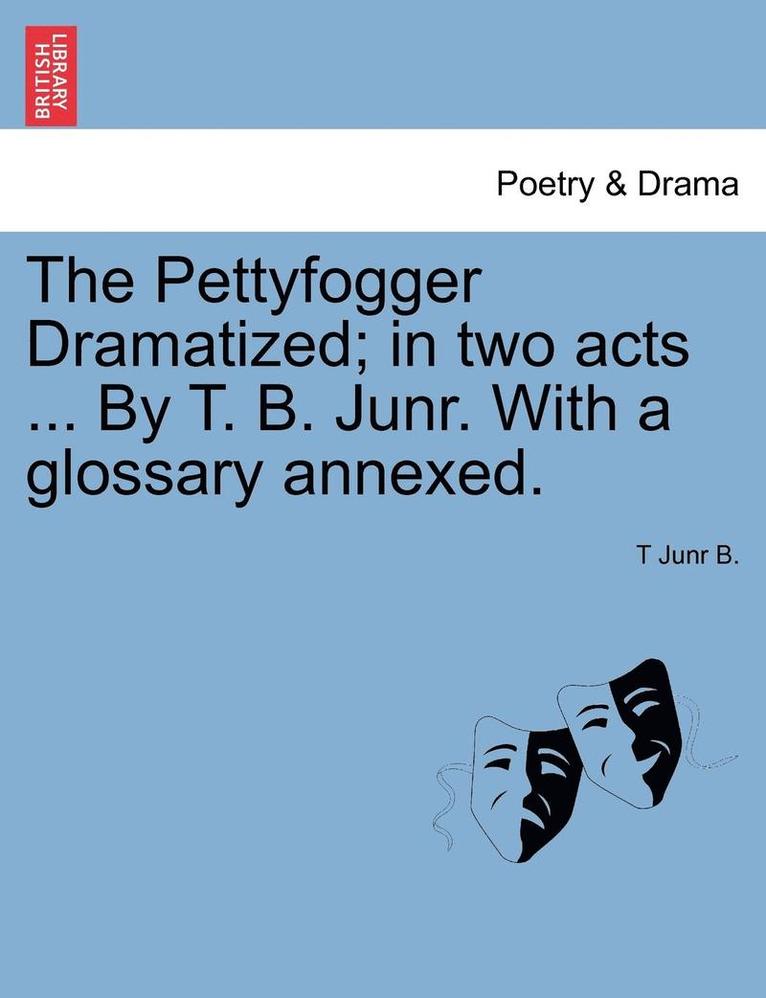 The Pettyfogger Dramatized; In Two Acts ... by T. B. Junr. with a Glossary Annexed. 1