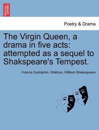 bokomslag The Virgin Queen, a Drama in Five Acts: Attempted as a Sequel to Shakspeare's Tempest.