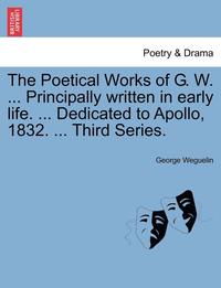 bokomslag The Poetical Works of G. W. ... Principally Written in Early Life. ... Dedicated to Apollo, 1832. ... Third Series.