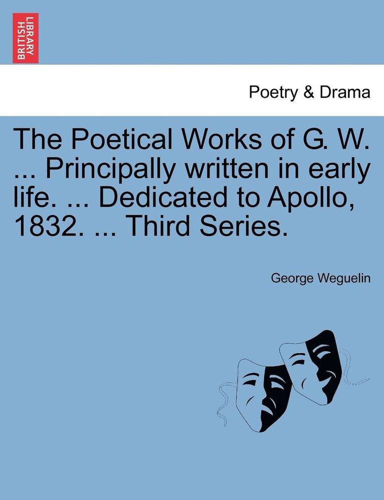 The Poetical Works of G. W. ... Principally Written in Early Life. ... Dedicated to Apollo, 1832. ... Third Series. 1