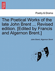 bokomslag The Poetical Works of the Late John Brent ... Revised Edition. [Edited by Francis and Algernon Brent.]