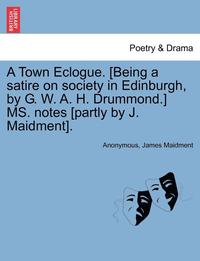 bokomslag A Town Eclogue. [being a Satire on Society in Edinburgh, by G. W. A. H. Drummond.] Ms. Notes [partly by J. Maidment].
