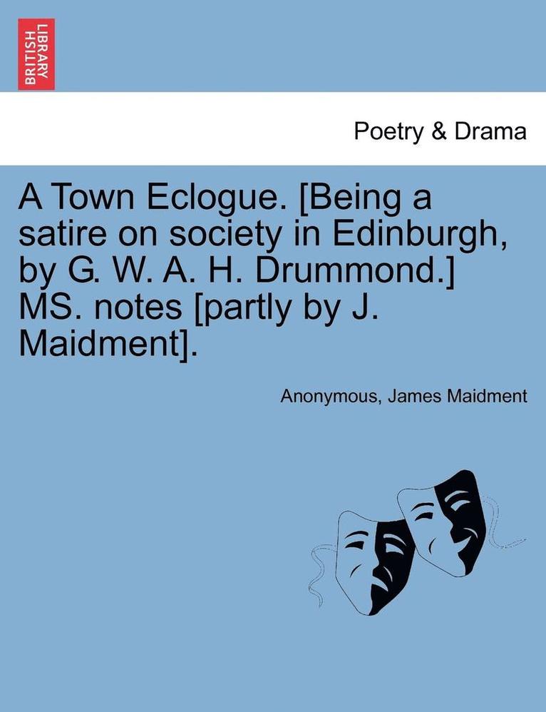 A Town Eclogue. [being a Satire on Society in Edinburgh, by G. W. A. H. Drummond.] Ms. Notes [partly by J. Maidment]. 1