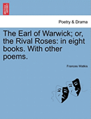 Frances Watkis - The Earl of Warwick; Or, the Rival Roses: In Eight Books. with Other Poems., Häftad