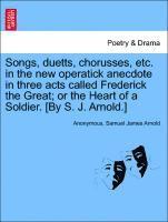 Songs, Duetts, Chorusses, Etc. in the New Operatick Anecdote in Three Acts Called Frederick the Great; Or the Heart of a Soldier. [by S. J. Arnold.]