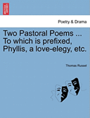 Two Pastoral Poems ... to Which Is Prefixed, Phyllis, a Love-Elegy, Etc.