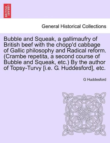bokomslag Bubble and Squeak, a Gallimaufry of British Beef with the Chopp'd Cabbage of Gallic Philosophy and Radical Reform. (Crambe Repetita, a Second Course of Bubble and Squeak, Etc.) by the Author of
