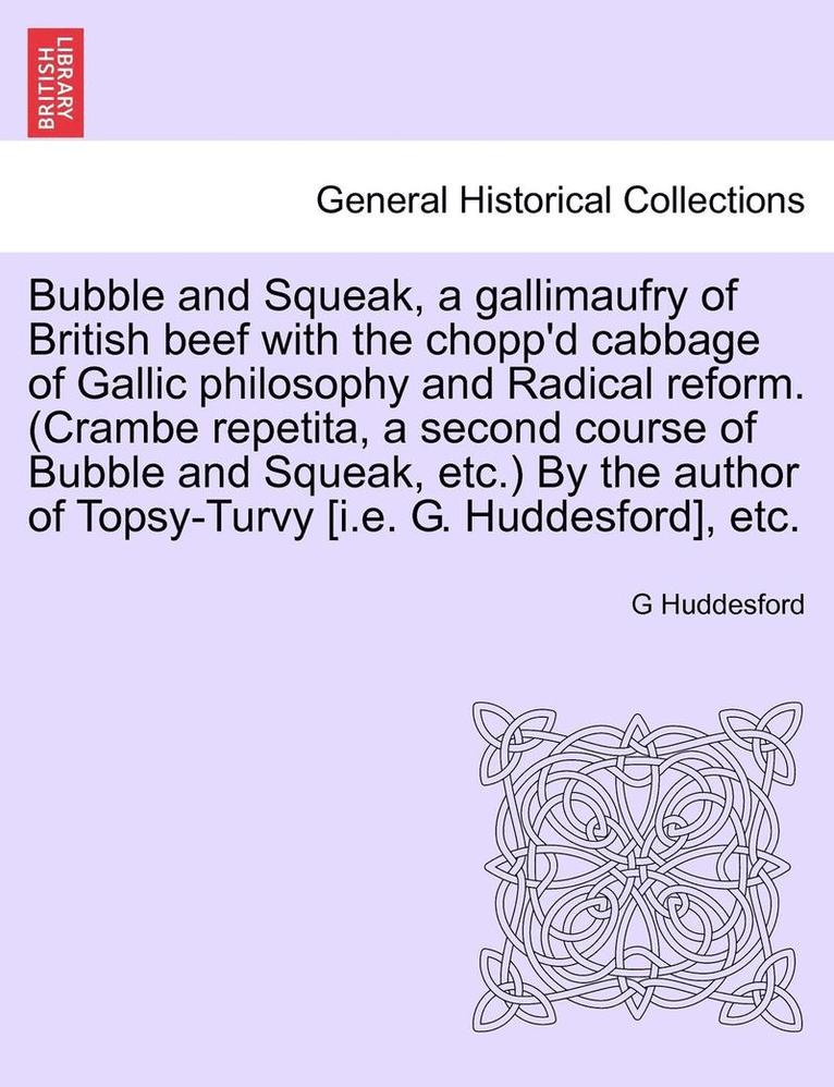 Bubble and Squeak, a Gallimaufry of British Beef with the Chopp'd Cabbage of Gallic Philosophy and Radical Reform. (Crambe Repetita, a Second Course of Bubble and Squeak, Etc.) by the Author of 1