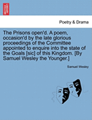 Prisons Open'd. a Poem, Occasion'd by the Late Glorious Proceedings of the Committee Appointed to Enquire Into the State of the Goals [Sic] of This Kingdom. [By Samuel Wesley the Younger.]
