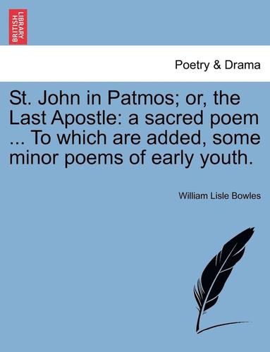 William Lisle Bowles - St. John in Patmos; Or, the Last Apostle: A Sacred Poem ... to Which Are Added, Some Minor Poems of Early Youth., Häftad