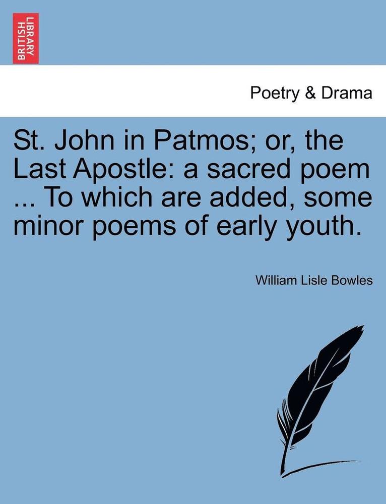 St. John in Patmos; Or, the Last Apostle: A Sacred Poem ... to Which Are Added, Some Minor Poems of Early Youth.