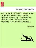 Wit for the Ton! the Convivial Jester; Or Samuel Foote's Last Budget Opened. Contaning ... Anecdotes, Bon Mots, Etc. with Authentic Memoirs of His Life and Writings. 1