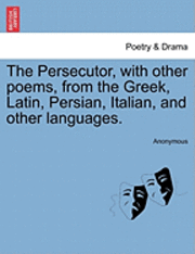 The Persecutor, with Other Poems, from the Greek, Latin, Persian, Italian, and Other Languages. 1