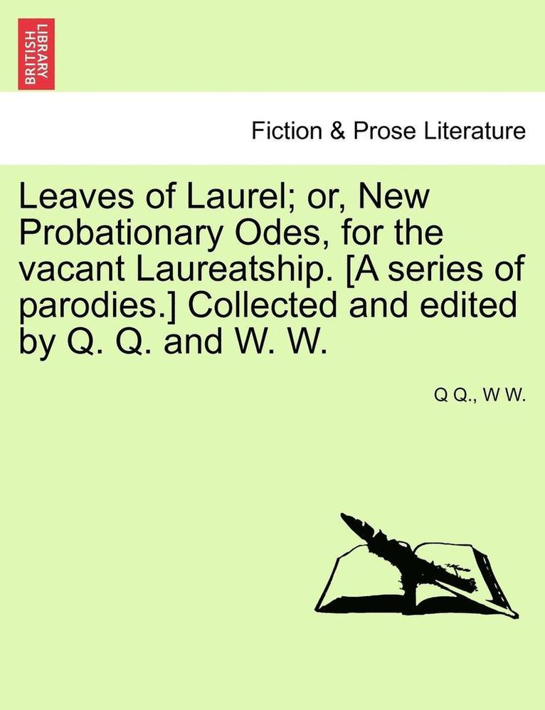 Leaves of Laurel; Or, New Probationary Odes, for the Vacant Laureatship. [a Series of Parodies.] Collected and Edited by Q. Q. and W. W. 1