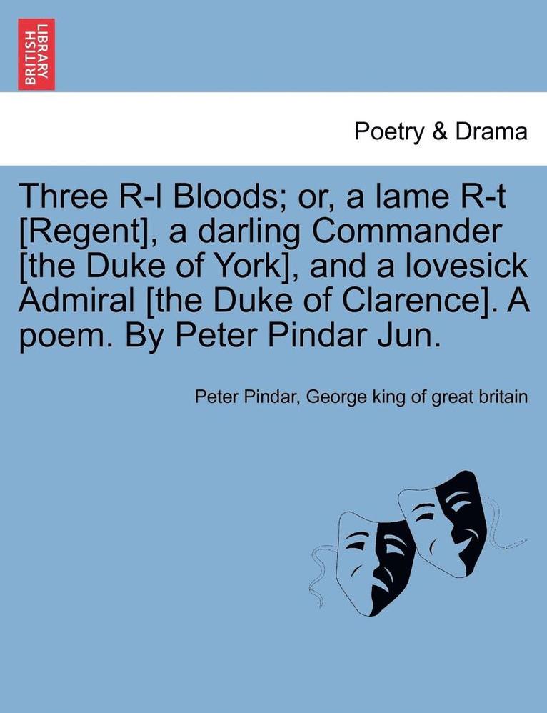 Three R-L Bloods; Or, a Lame R-T [regent], a Darling Commander [the Duke of York], and a Lovesick Admiral [the Duke of Clarence]. a Poem. by Peter Pindar Jun. 1