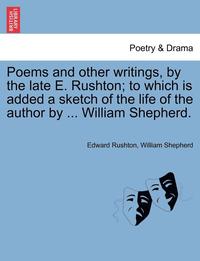bokomslag Poems and Other Writings, by the Late E. Rushton; To Which Is Added a Sketch of the Life of the Author by ... William Shepherd.
