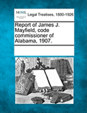 Report of James J. Mayfield, Code Commissioner of Alabama, 1907. 1