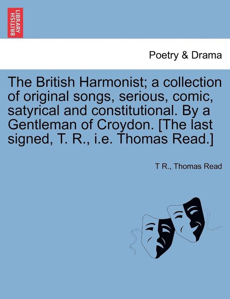 The British Harmonist; A Collection of Original Songs, Serious, Comic, Satyrical and Constitutional. by a Gentleman of Croydon. [The Last Signed, T. R., i.e. Thomas Read.] 1