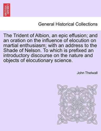 John Thelwall - Trident of Albion, an Epic Effusion; And an Oration on the Influence of Elocution on Martial Enthusiasm; With an Address to the Shade of Nelson. to Which Is Prefixed an Introductory Discourse on the Nature and Objects of Elocutionary Science., Häftad