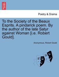 bokomslag To the Society of the Beaux Esprits. a Pindarick Poem. by the Author of the Late Satyr Against Woman [i.E. Robert Gould].