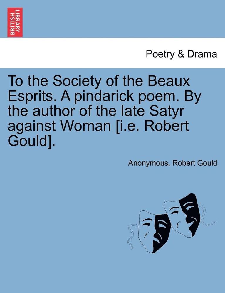 To the Society of the Beaux Esprits. a Pindarick Poem. by the Author of the Late Satyr Against Woman [i.E. Robert Gould]. 1