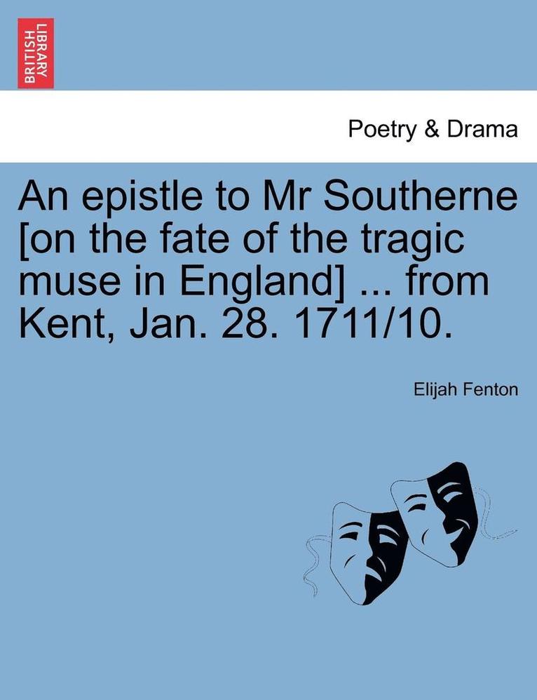 An Epistle to MR Southerne [on the Fate of the Tragic Muse in England] ... from Kent, Jan. 28. 1711/10. 1